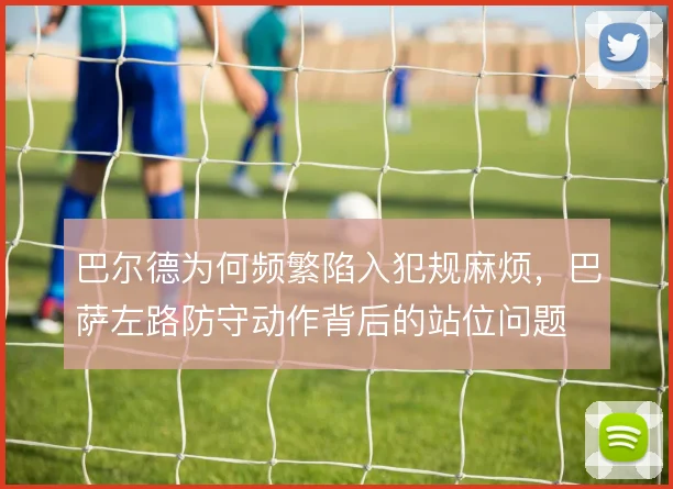 巴尔德为何频繁陷入犯规麻烦，巴萨左路防守动作背后的站位问题