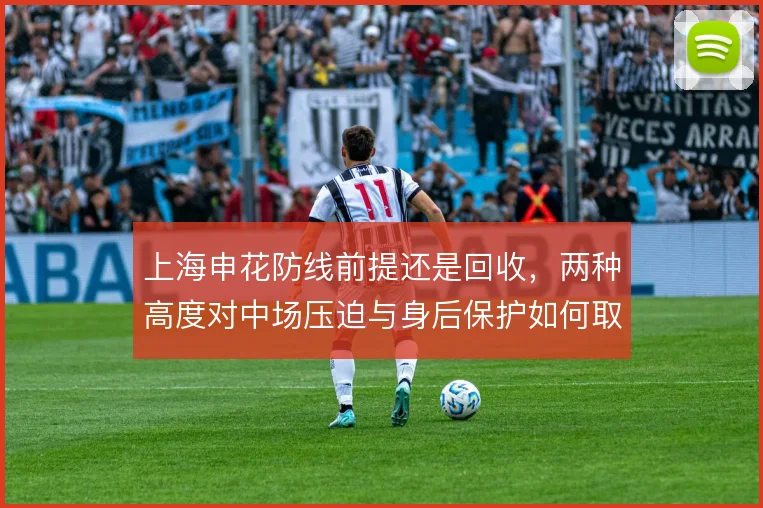 上海申花防线前提还是回收，两种高度对中场压迫与身后保护如何取舍