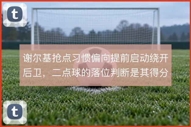 谢尔基抢点习惯偏向提前启动绕开后卫，二点球的落位判断是其得分关键