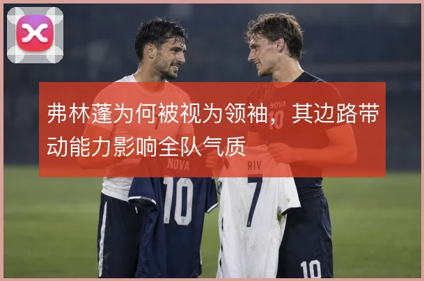 弗林蓬为何被视为领袖，其边路带动能力影响全队气质