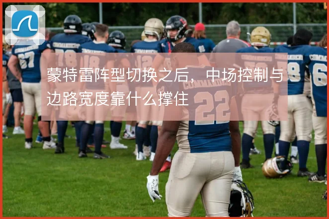 蒙特雷阵型切换之后,中场控制与边路宽度靠什么撑住