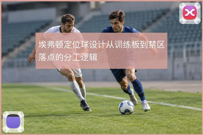 埃弗顿定位球设计从训练板到禁区落点的分工逻辑