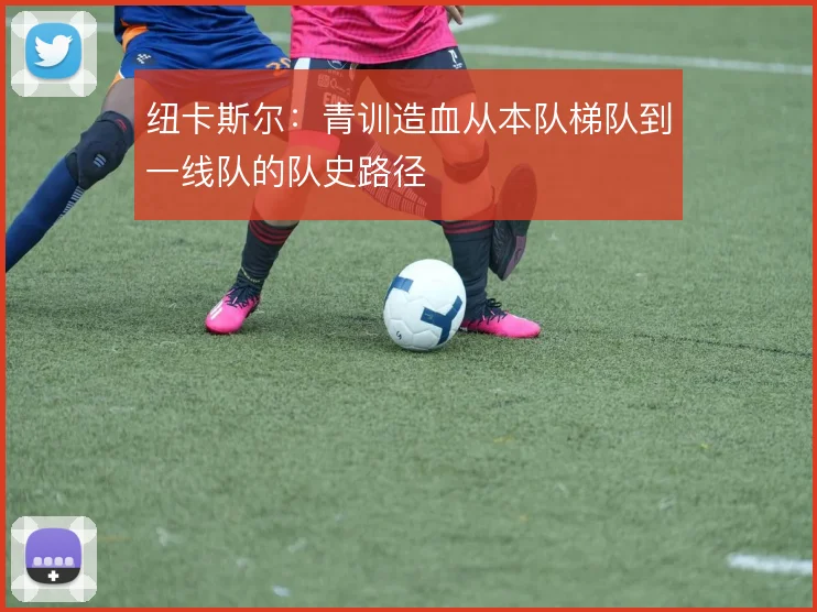 纽卡斯尔：青训造血从本队梯队到一线队的队史路径