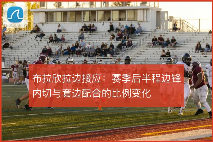 布拉欣拉边接应:赛季后半程边锋内切与套边配合的比例变化