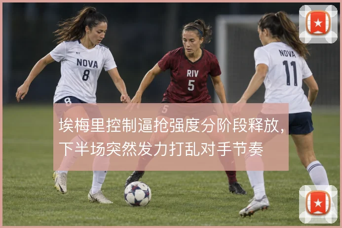 埃梅里控制逼抢强度分阶段释放，下半场突然发力打乱对手节奏