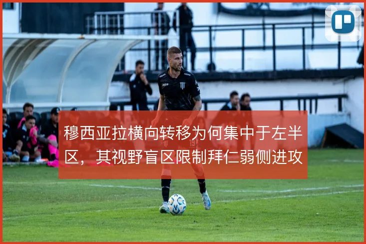 穆西亚拉横向转移为何集中于左半区，其视野盲区限制拜仁弱侧进攻层次