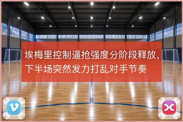 埃梅里控制逼抢强度分阶段释放，下半场突然发力打乱对手节奏