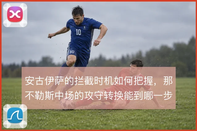 安古伊萨的拦截时机如何把握，那不勒斯中场的攻守转换能到哪一步