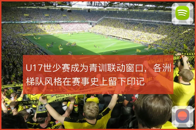 U17世少赛成为青训联动窗口，各洲梯队风格在赛事史上留下印记