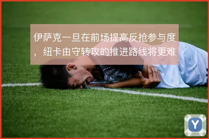伊萨克一旦在前场提高反抢参与度，纽卡由守转攻的推进路线将更难预判