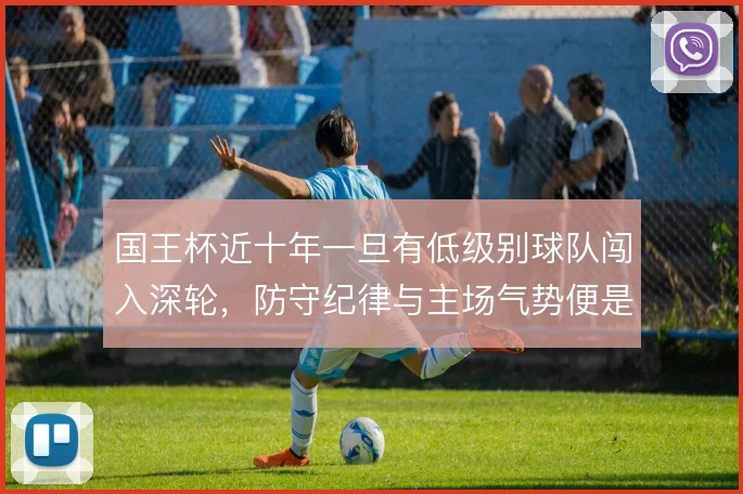 国王杯近十年一旦有低级别球队闯入深轮，防守纪律与主场气势便是纪录支点