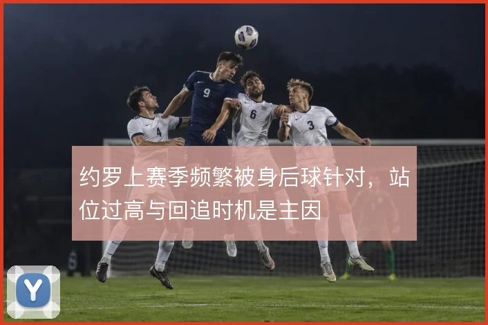 约罗上赛季频繁被身后球针对，站位过高与回追时机是主因