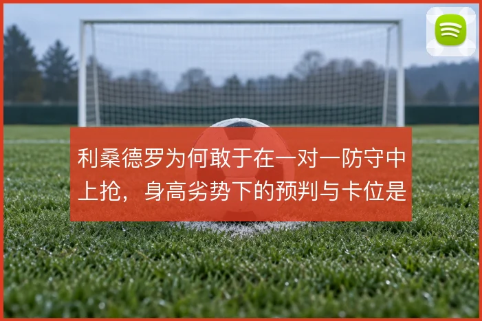 利桑德罗为何敢于在一对一防守中上抢，身高劣势下的预判与卡位是底气