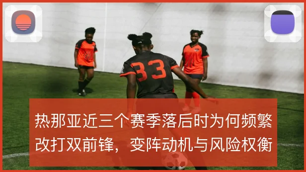 热那亚近三个赛季落后时为何频繁改打双前锋，变阵动机与风险权衡