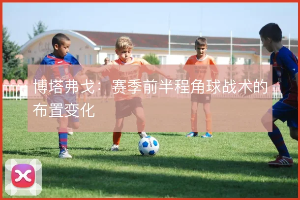博塔弗戈：赛季前半程角球战术的布置变化