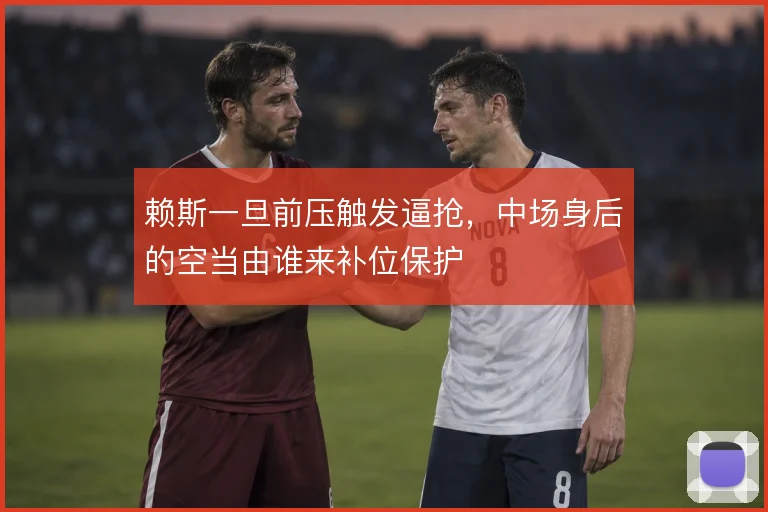 赖斯一旦前压触发逼抢，中场身后的空当由谁来补位保护