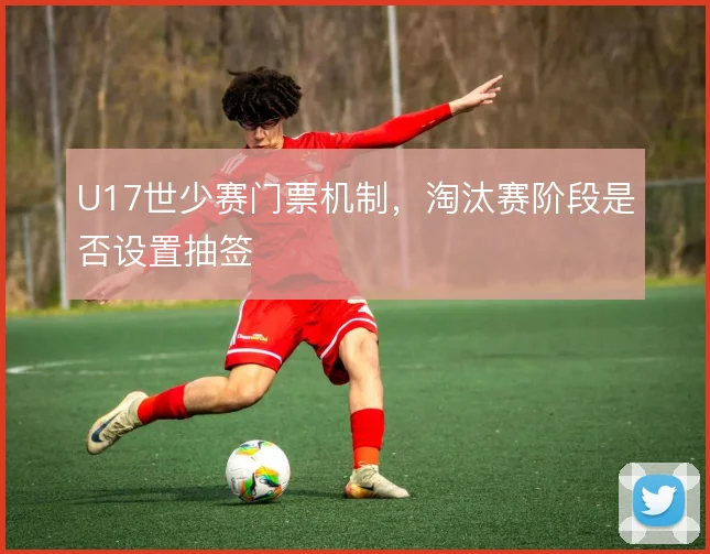 U17世少赛门票机制，淘汰赛阶段是否设置抽签
