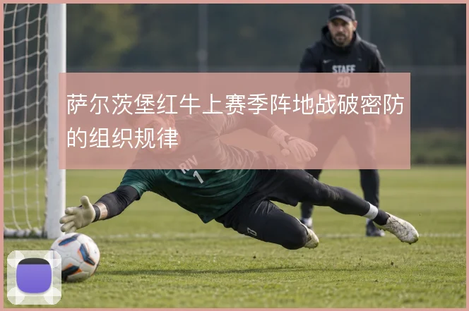 萨尔茨堡红牛上赛季阵地战破密防的组织规律