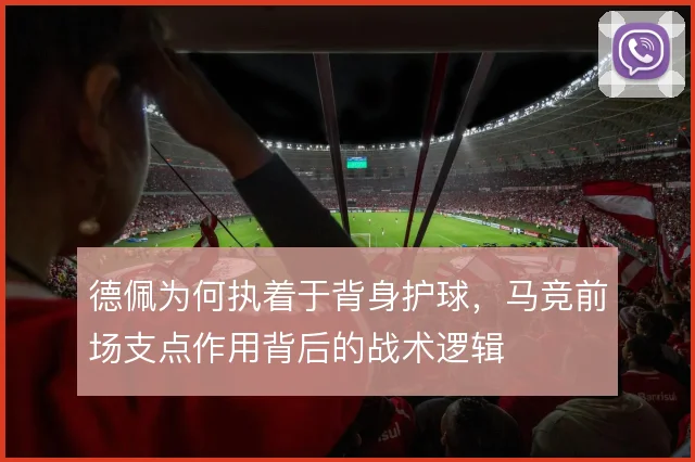 德佩为何执着于背身护球，马竞前场支点作用背后的战术逻辑