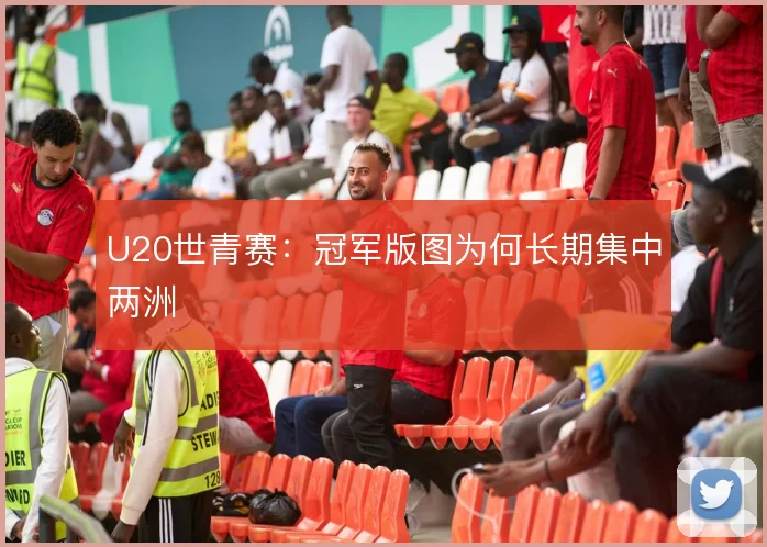U20世青赛：冠军版图为何长期集中两洲