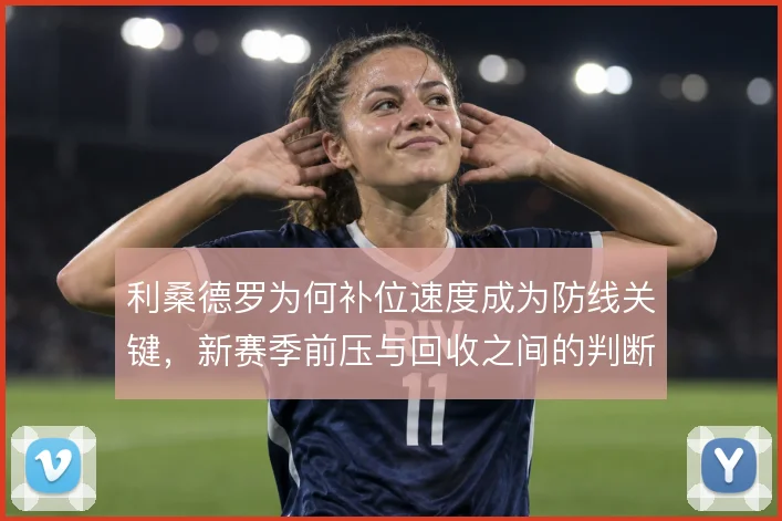 利桑德罗为何补位速度成为防线关键，新赛季前压与回收之间的判断考验他