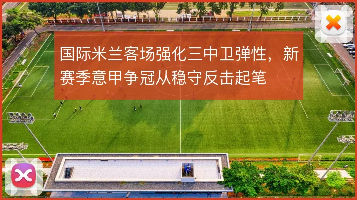 国际米兰客场强化三中卫弹性，新赛季意甲争冠从稳守反击起笔
