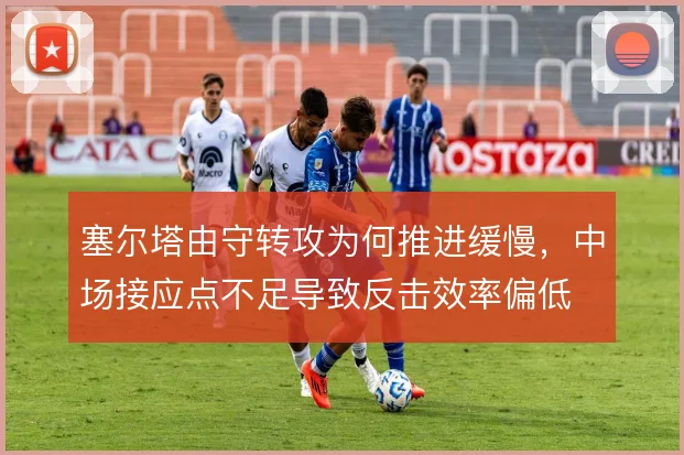 塞尔塔由守转攻为何推进缓慢，中场接应点不足导致反击效率偏低
