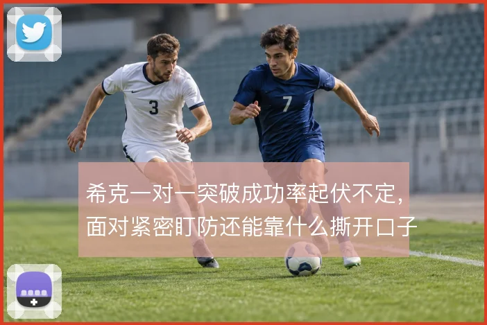 希克一对一突破成功率起伏不定，面对紧密盯防还能靠什么撕开口子