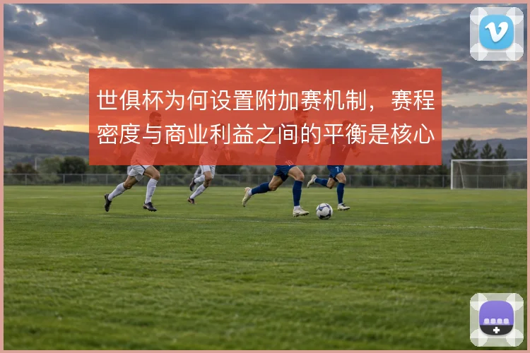 世俱杯为何设置附加赛机制，赛程密度与商业利益之间的平衡是核心考量