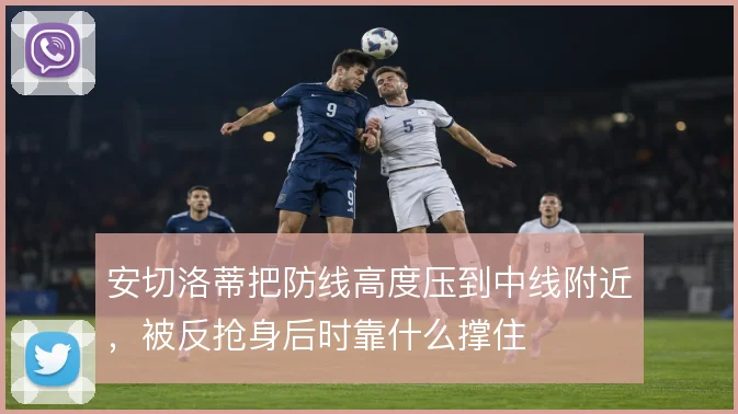 安切洛蒂把防线高度压到中线附近，被反抢身后时靠什么撑住
