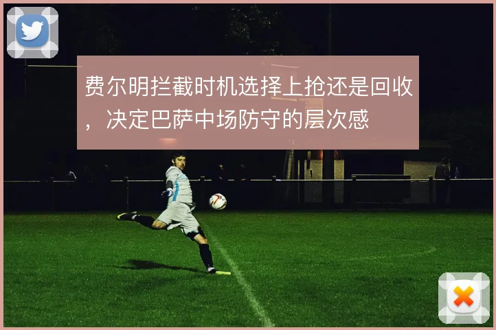 费尔明拦截时机选择上抢还是回收，决定巴萨中场防守的层次感