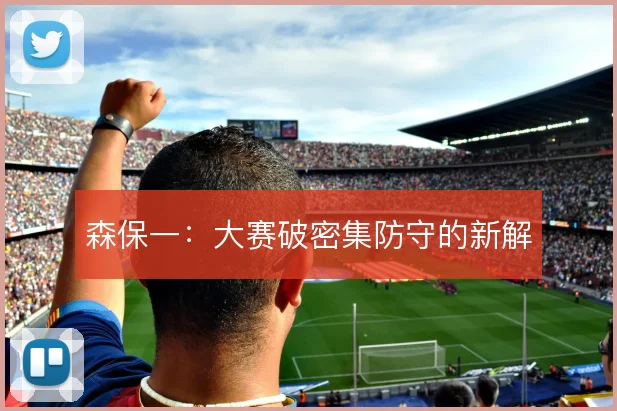 森保一：大赛破密集防守的新解