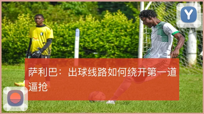 萨利巴：出球线路如何绕开第一道逼抢