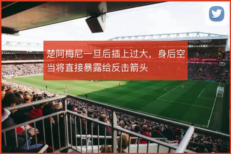 楚阿梅尼一旦后插上过大，身后空当将直接暴露给反击箭头