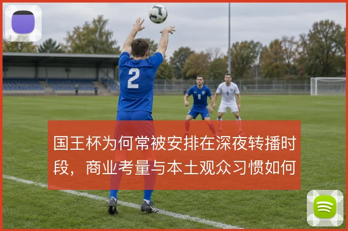 国王杯为何常被安排在深夜转播时段，商业考量与本土观众习惯如何平衡