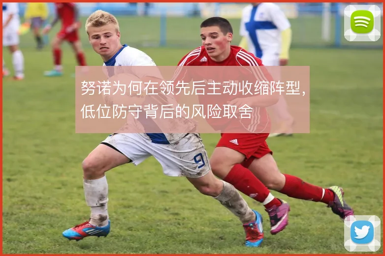 努诺为何在领先后主动收缩阵型，低位防守背后的风险取舍