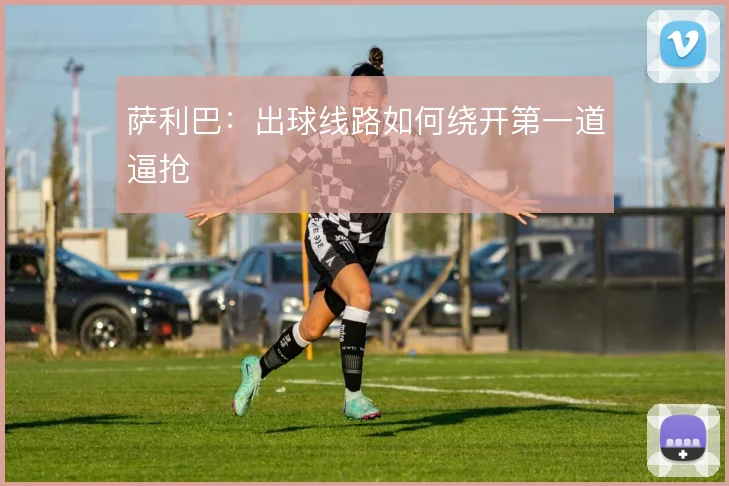 萨利巴：出球线路如何绕开第一道逼抢