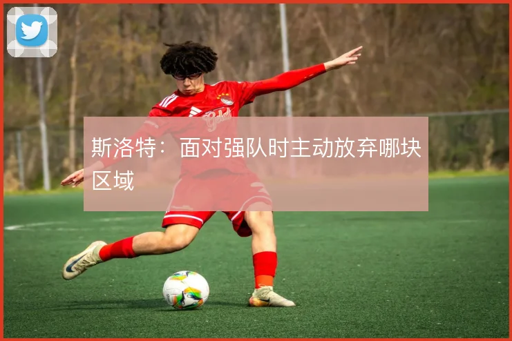 斯洛特：面对强队时主动放弃哪块区域