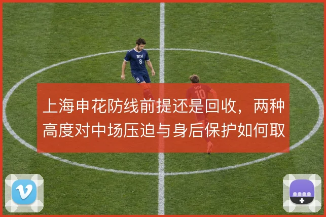上海申花防线前提还是回收，两种高度对中场压迫与身后保护如何取舍