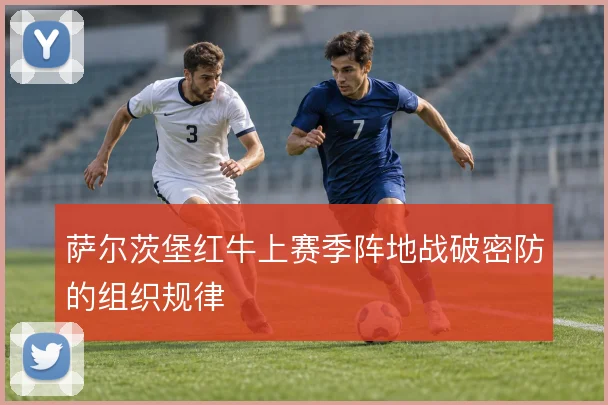 萨尔茨堡红牛上赛季阵地战破密防的组织规律