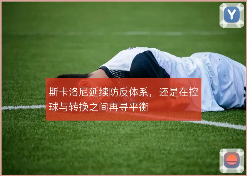 斯卡洛尼延续防反体系，还是在控球与转换之间再寻平衡