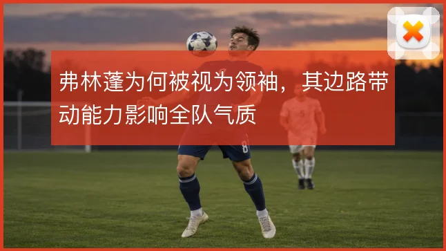 弗林蓬为何被视为领袖，其边路带动能力影响全队气质