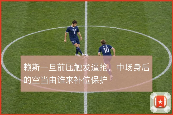 赖斯一旦前压触发逼抢，中场身后的空当由谁来补位保护