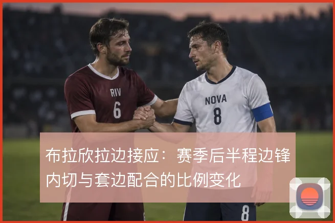 布拉欣拉边接应:赛季后半程边锋内切与套边配合的比例变化