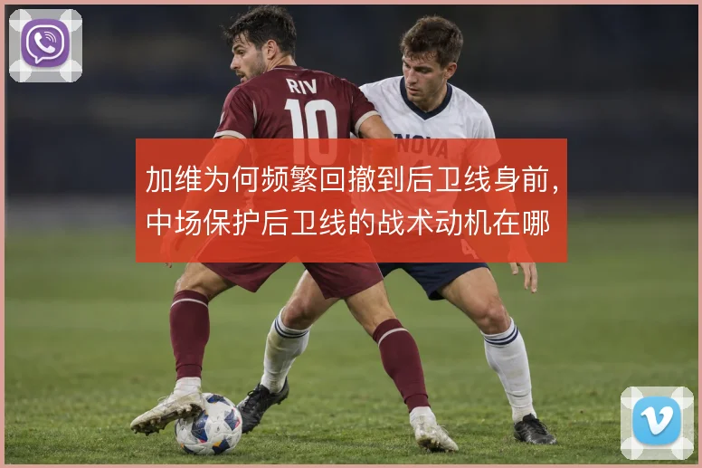 加维为何频繁回撤到后卫线身前，中场保护后卫线的战术动机在哪