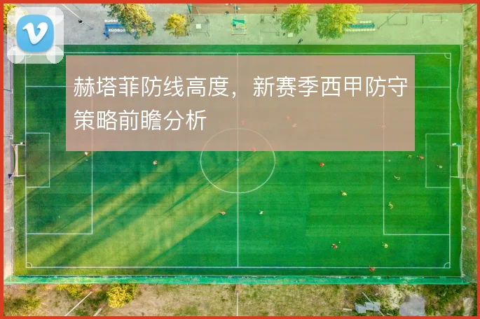 赫塔菲防线高度，新赛季西甲防守策略前瞻分析
