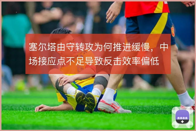 塞尔塔由守转攻为何推进缓慢，中场接应点不足导致反击效率偏低