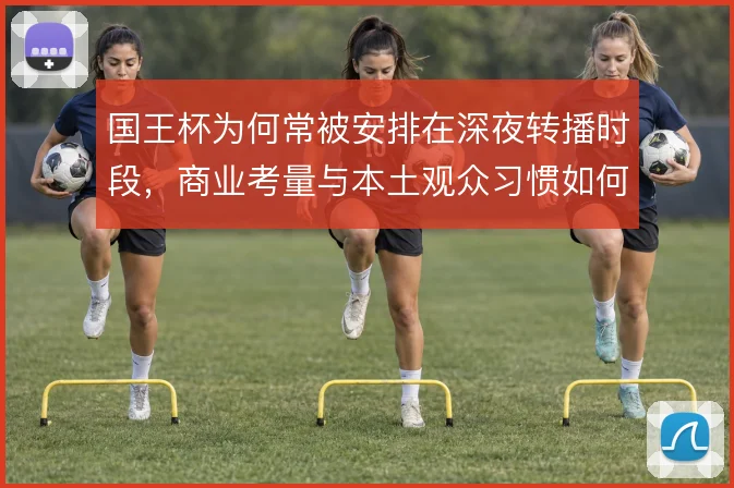 国王杯为何常被安排在深夜转播时段，商业考量与本土观众习惯如何平衡