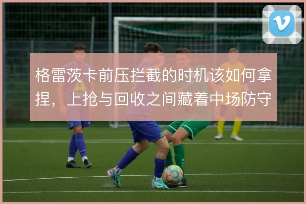 格雷茨卡前压拦截的时机该如何拿捏，上抢与回收之间藏着中场防守上限