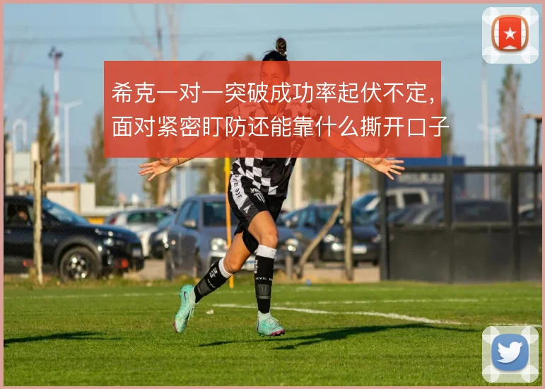 希克一对一突破成功率起伏不定，面对紧密盯防还能靠什么撕开口子